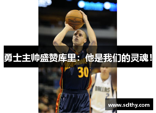 勇士主帅盛赞库里：他是我们的灵魂！